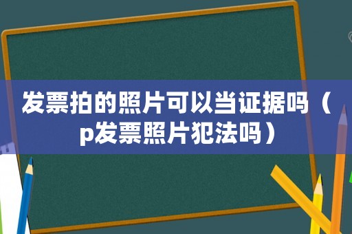 發(fā)票拍的照片可以當證據(jù)嗎（p發(fā)票照片犯法嗎）