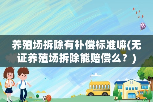 養殖場拆除有補償標準嘛(無證養殖場拆除能賠償么？)