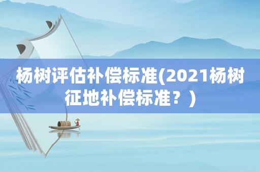 楊樹評(píng)估補(bǔ)償標(biāo)準(zhǔn)(2021楊樹征地補(bǔ)償標(biāo)準(zhǔn)？)