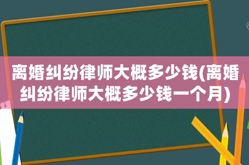 離婚糾紛律師大概多少錢(離婚糾紛律師大概多少錢一個月)