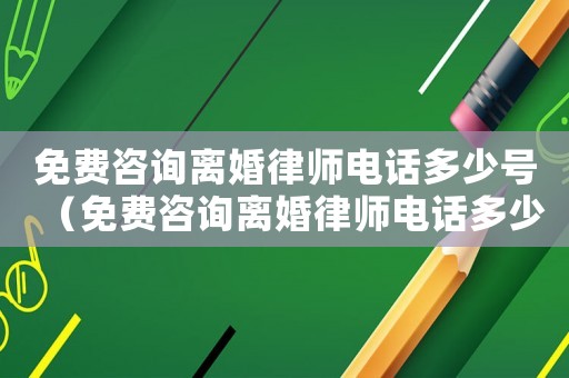 免費咨詢離婚律師電話多少號（免費咨詢離婚律師電話多少）