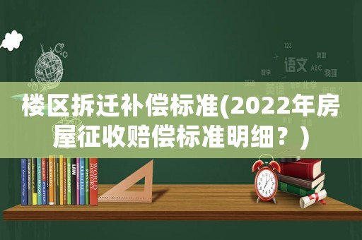 樓區(qū)拆遷補(bǔ)償標(biāo)準(zhǔn)(2022年房屋征收賠償標(biāo)準(zhǔn)明細(xì)？)