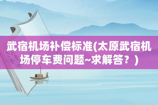 武宿機(jī)場(chǎng)補(bǔ)償標(biāo)準(zhǔn)(太原武宿機(jī)場(chǎng)停車費(fèi)問題~求解答？)
