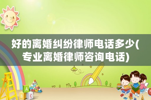 好的離婚糾紛律師電話多少(專業離婚律師咨詢電話)