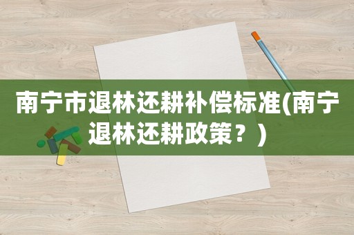 南寧市退林還耕補償標準(南寧退林還耕政策？)