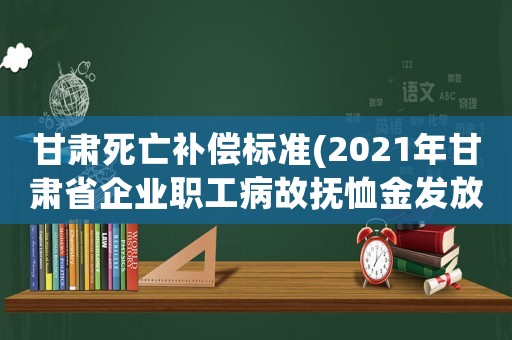 甘肅死亡補償標準(2021年甘肅省企業職工病故撫恤金發放標準是多少？)