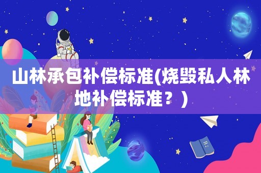 山林承包補償標準(燒毀私人林地補償標準？)