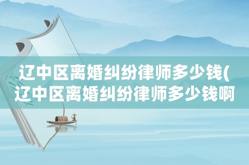 遼中區離婚糾紛律師多少錢(遼中區離婚糾紛律師多少錢啊)