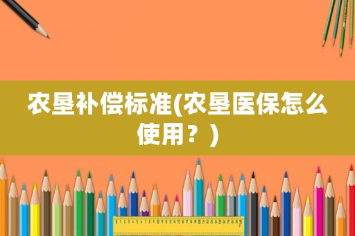農墾補償標準(農墾醫保怎么使用？)