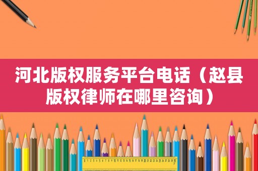 河北版權服務平臺電話（趙縣版權律師在哪里咨詢）