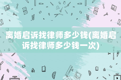 離婚啟訴找律師多少錢(離婚啟訴找律師多少錢一次)