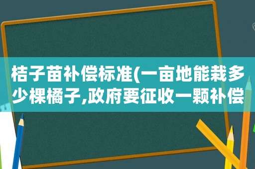 桔子苗補償標準(一畝地能栽多少棵橘子,政府要征收一顆補償多少錢？)