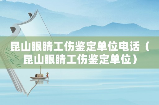 昆山眼睛工傷鑒定單位電話（昆山眼睛工傷鑒定單位）