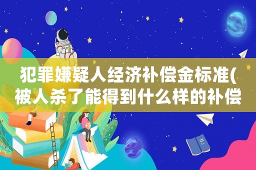 犯罪嫌疑人經(jīng)濟(jì)補(bǔ)償金標(biāo)準(zhǔn)(被人殺了能得到什么樣的補(bǔ)償？)