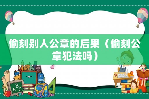 偷刻別人公章的后果（偷刻公章犯法嗎）