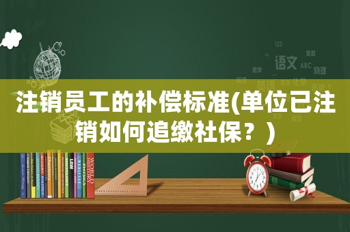 注銷員工的補償標準(單位已注銷如何追繳社保？)