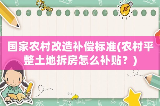 國家農村改造補償標準(農村平整土地拆房怎么補貼？)