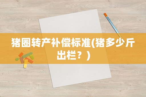豬圈轉產補償標準(豬多少斤出欄？)