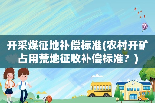 開采煤征地補償標準(農村開礦占用荒地征收補償標準？)