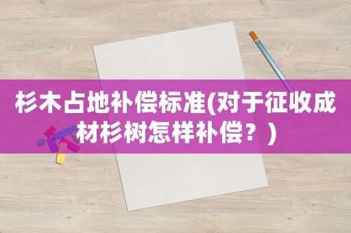 杉木占地補(bǔ)償標(biāo)準(zhǔn)(對(duì)于征收成材杉樹(shù)怎樣補(bǔ)償？)