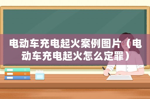 電動車充電起火案例圖片（電動車充電起火怎么定罪）