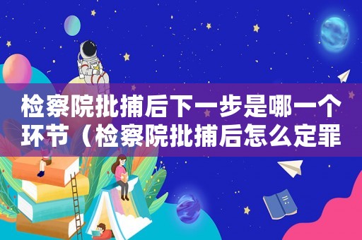 檢察院批捕后下一步是哪一個環節（檢察院批捕后怎么定罪）