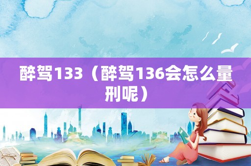 醉駕133（醉駕136會怎么量刑呢）