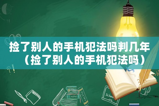 撿了別人的手機犯法嗎判幾年（撿了別人的手機犯法嗎）
