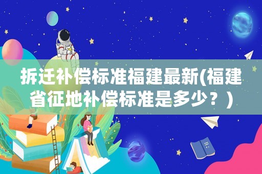 拆遷補償標準福建最新(福建省征地補償標準是多少？)