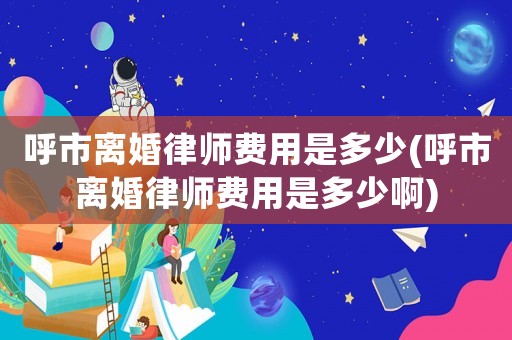 呼市離婚律師費用是多少(呼市離婚律師費用是多少啊)