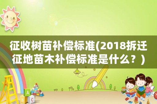 征收樹苗補償標準(2018拆遷征地苗木補償標準是什么？)