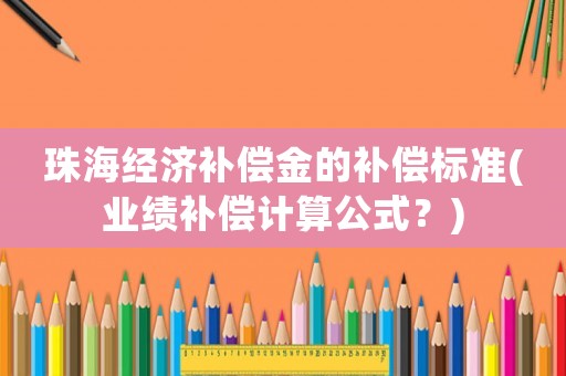 珠海經(jīng)濟(jì)補(bǔ)償金的補(bǔ)償標(biāo)準(zhǔn)(業(yè)績補(bǔ)償計(jì)算公式？)