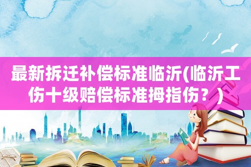 最新拆遷補償標準臨沂(臨沂工傷十級賠償標準拇指傷？)