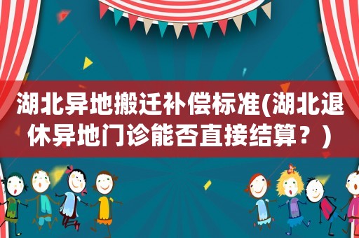 湖北異地搬遷補(bǔ)償標(biāo)準(zhǔn)(湖北退休異地門診能否直接結(jié)算？)