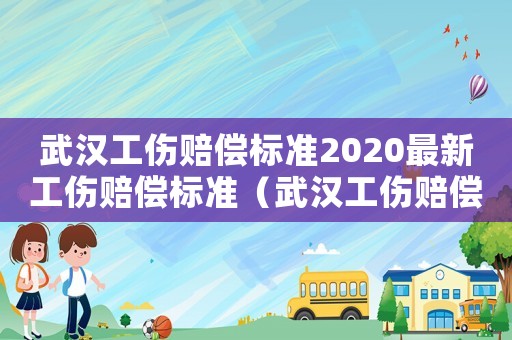 武漢工傷賠償標準2020最新工傷賠償標準（武漢工傷賠償標準）