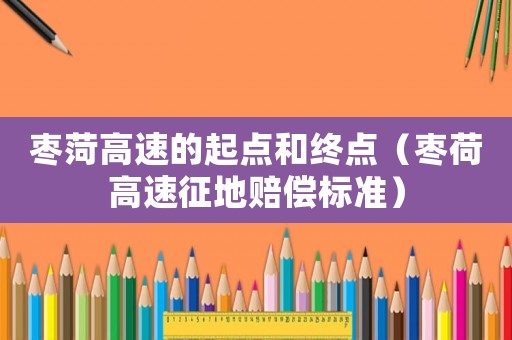 棗菏高速的起點和終點（棗荷高速征地賠償標準）