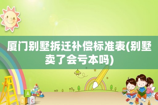 廈門別墅拆遷補償標(biāo)準表(別墅賣了會虧本嗎)