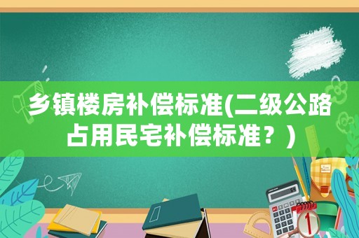 鄉鎮樓房補償標準(二級公路占用民宅補償標準？)