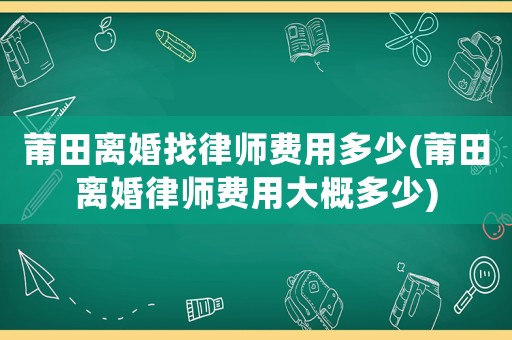 莆田離婚找律師費用多少(莆田離婚律師費用大概多少)