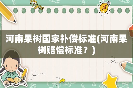 河南果樹(shù)國(guó)家補(bǔ)償標(biāo)準(zhǔn)(河南果樹(shù)賠償標(biāo)準(zhǔn)？)