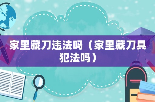 家里藏刀違法嗎（家里藏刀具犯法嗎）