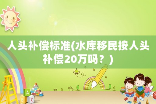 人頭補償標準(水庫移民按人頭補償20萬嗎？)