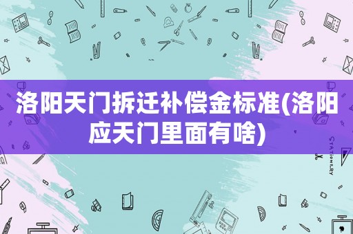 洛陽天門拆遷補償金標準(洛陽應天門里面有啥)