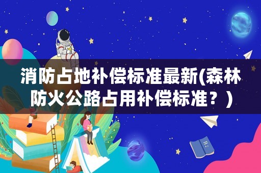 消防占地補償標準最新(森林防火公路占用補償標準？)