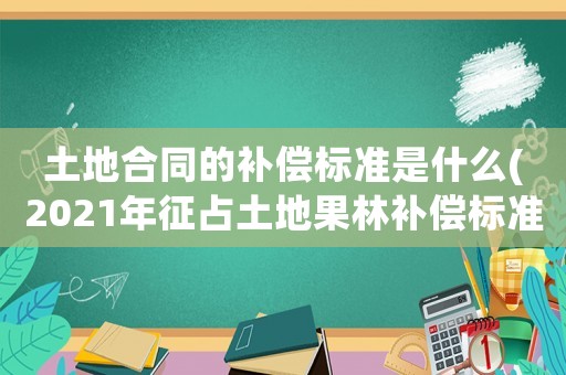 土地合同的補償標準是什么(2021年征占土地果林補償標準？)