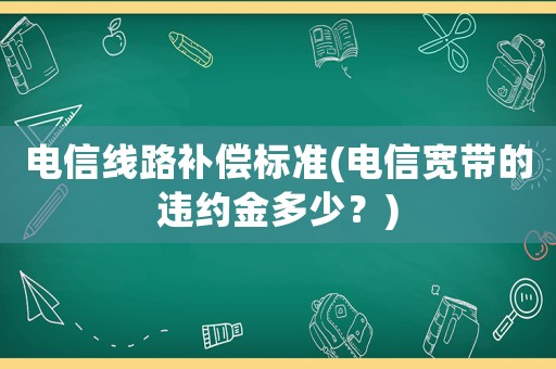電信線路補(bǔ)償標(biāo)準(zhǔn)(電信寬帶的違約金多少？)