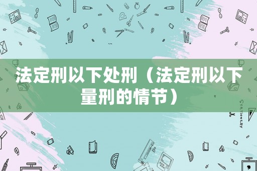 法定刑以下處刑（法定刑以下量刑的情節(jié)）