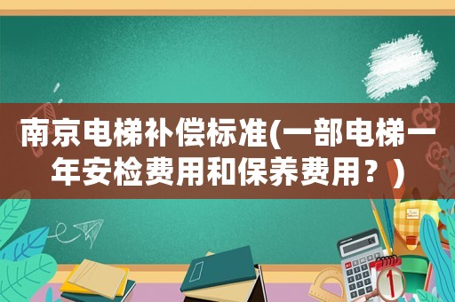 南京電梯補償標準(一部電梯一年安檢費用和保養(yǎng)費用？)