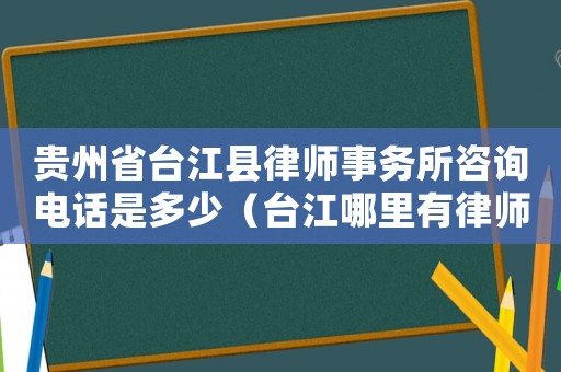 貴州省臺江縣律師事務所咨詢電話是多少（臺江哪里有律師咨詢的）