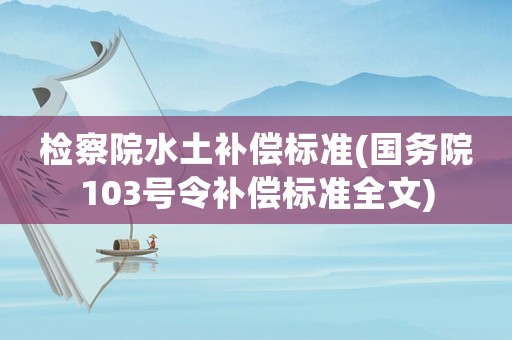 檢察院水土補償標準(國務院103號令補償標準全文)